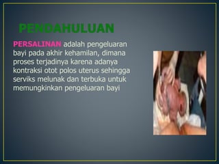 PERSALINAN adalah pengeluaran
bayi pada akhir kehamilan, dimana
proses terjadinya karena adanya
kontraksi otot polos uterus sehingga
serviks melunak dan terbuka untuk
memungkinkan pengeluaran bayi
 