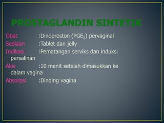 Obat :Dinoproston (PGE2) pervaginal
Sediaan :Tablet dan jelly
Indikasi :Pematangan serviks dan induksi
persalinan
Aksi :10 menit setelah dimasukkan ke
dalam vagina
Absorpsi :Dinding vagina
 
