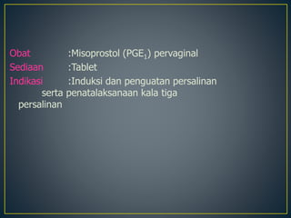 Obat :Misoprostol (PGE1) pervaginal
Sediaan :Tablet
Indikasi :Induksi dan penguatan persalinan
serta penatalaksanaan kala tiga
persalinan
 
