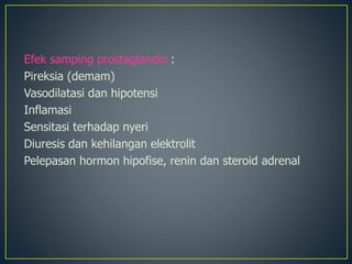 Efek samping prostaglandin :
Pireksia (demam)
Vasodilatasi dan hipotensi
Inflamasi
Sensitasi terhadap nyeri
Diuresis dan kehilangan elektrolit
Pelepasan hormon hipofise, renin dan steroid adrenal
 