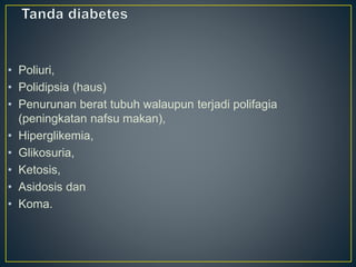 • Poliuri,
• Polidipsia (haus)
• Penurunan berat tubuh walaupun terjadi polifagia
(peningkatan nafsu makan),
• Hiperglikemia,
• Glikosuria,
• Ketosis,
• Asidosis dan
• Koma.
 