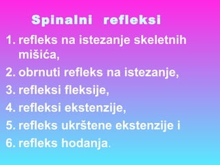 Spinalni refleksi
1. refleks na istezanje skeletnih
mišića,
2. obrnuti refleks na istezanje,
3. refleksi fleksije,
4. refleksi ekstenzije,
5. refleks ukrštene ekstenzije i
6. refleks hodanja.
 