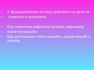 • У функционалном погледу рефлекси се деле на
• соматске и аутономне.
• Код соматских рефлекса одговор извршавају
скелетни мишићи
• Код аутономних глатки мишићи, срчани мишић и
жлезде.
 