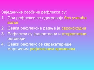 Заједничке особине рефлекса су:
1. Сви рефлекси се одигравају без учешћа
воље
2. Свака рефлексна радња је сврсисходна
3. Рефлекси су једноставни и стереотипни
одговори
4. Сваки рефлекс се каракатерише
мерљивим рефлексним временом.
 