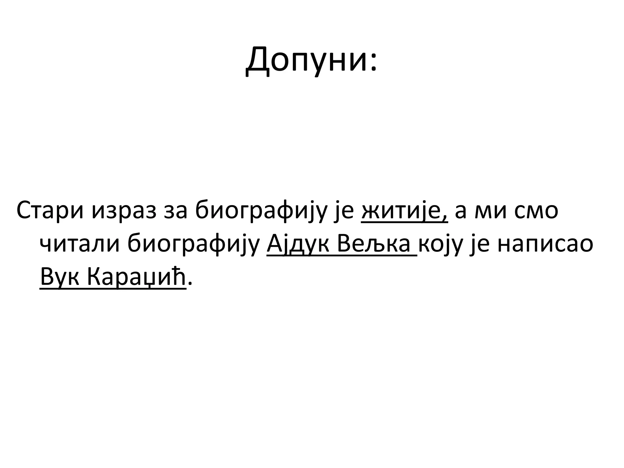 Допуни:
Стари израз за биографију је житије, а ми смо
читали биографију Ајдук Вељка коју је написао
Вук Караџић.
 