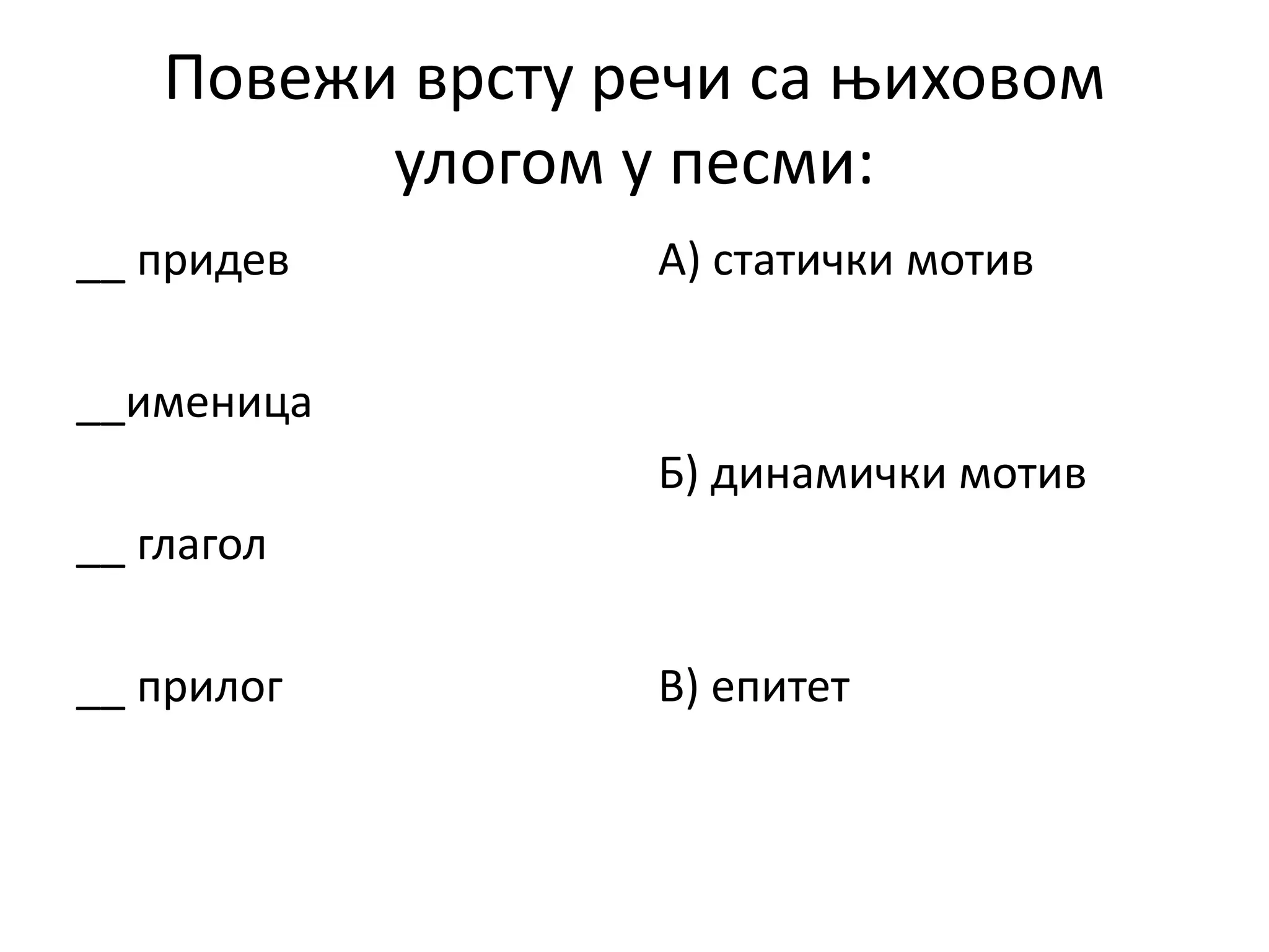 Повежи врсту речи са њиховом
улогом у песми:
__ придев
__именица
__ глагол
__ прилог
А) статички мотив
Б) динамички мотив
В) епитет
 