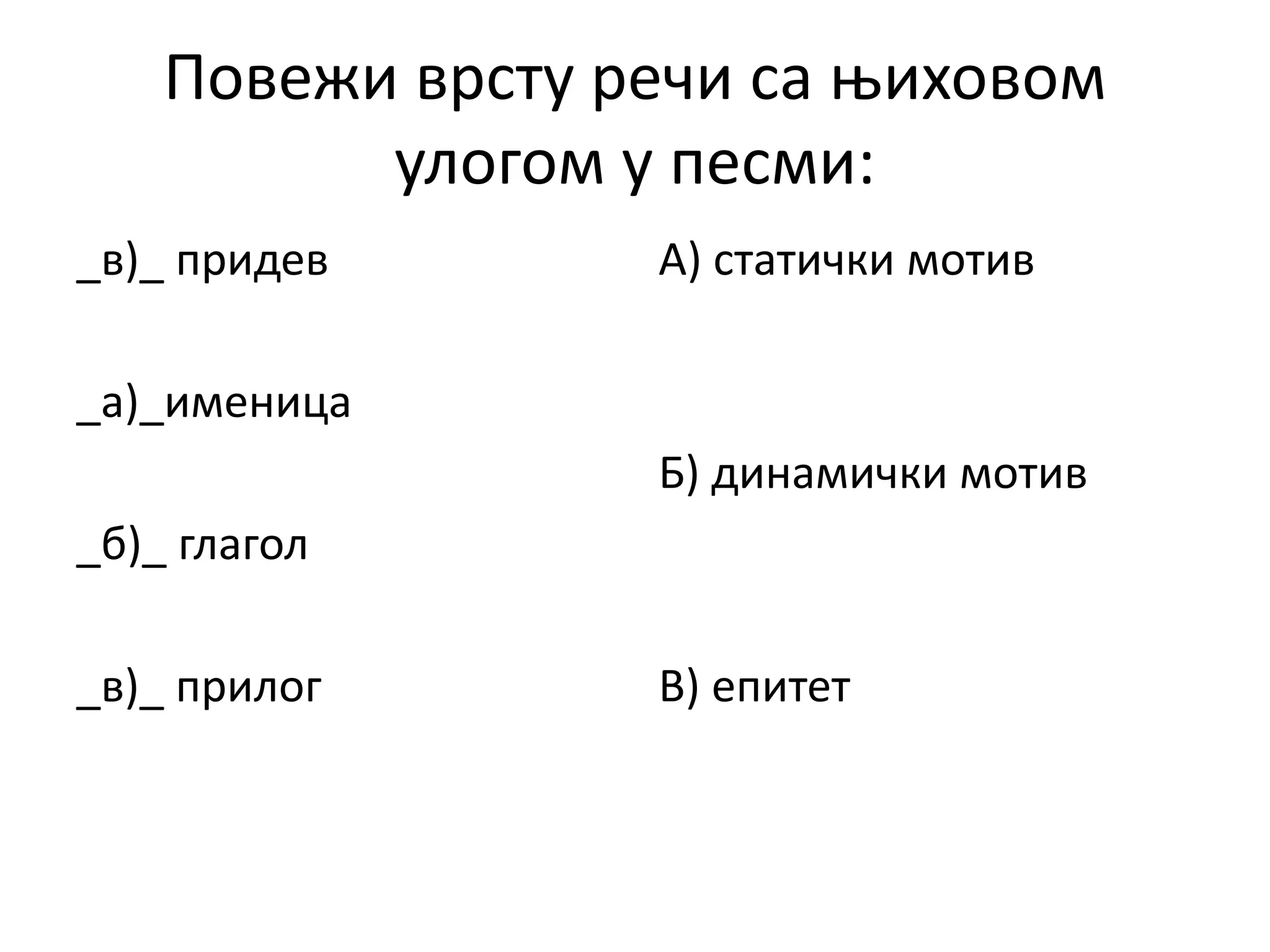 Повежи врсту речи са њиховом
улогом у песми:
_в)_ придев
_а)_именица
_б)_ глагол
_в)_ прилог
А) статички мотив
Б) динамички мотив
В) епитет
 