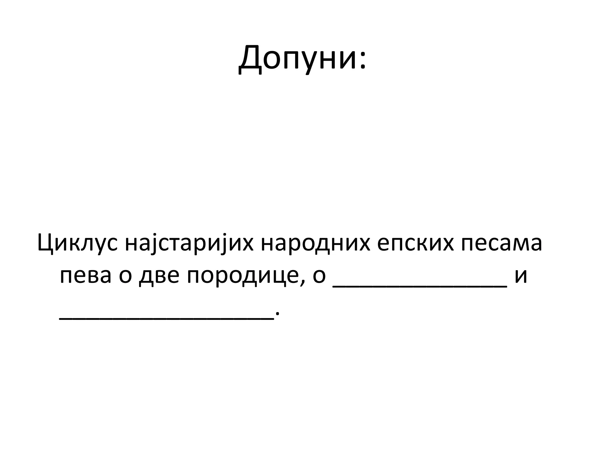 Допуни:
Циклус најстаријих народних епских песама
пева о две породице, о _____________ и
________________.
 