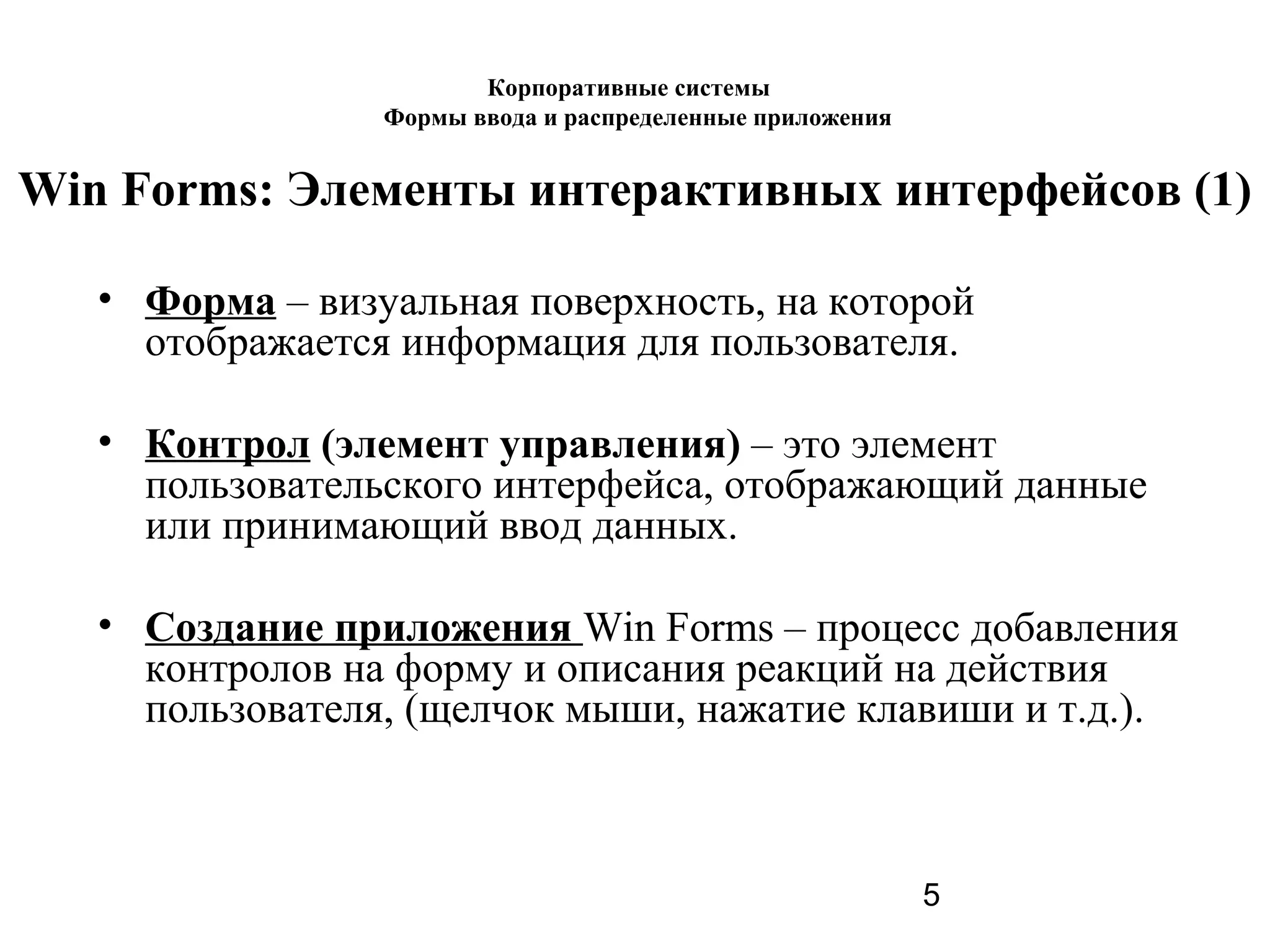 5
Win Forms: Элементы интерактивных интерфейсов (1)
• Форма – визуальная поверхность, на которой
отображается информация для пользователя.
• Контрол (элемент управления) – это элемент
пользовательского интерфейса, отображающий данные
или принимающий ввод данных.
• Создание приложения Win Forms – процесс добавления
контролов на форму и описания реакций на действия
пользователя, (щелчок мыши, нажатие клавиши и т.д.).
Корпоративные системы
Формы ввода и распределенные приложения
 
