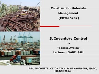 Construction Materials
Management
(COTM 5202)
5. Inventory Control
by
Tadesse Ayalew
Lecturer , EiABC, AAU
BSc. IN CONSTRUCTION TECH. & MANAGEMENT, EiABC,
MARCH 2014
1
 