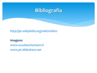 http://pt.wikipédia.org/wiki/violino
Imagens:
www.scuolaschumann.it
www.pt.slideshare.net
Bibliografia