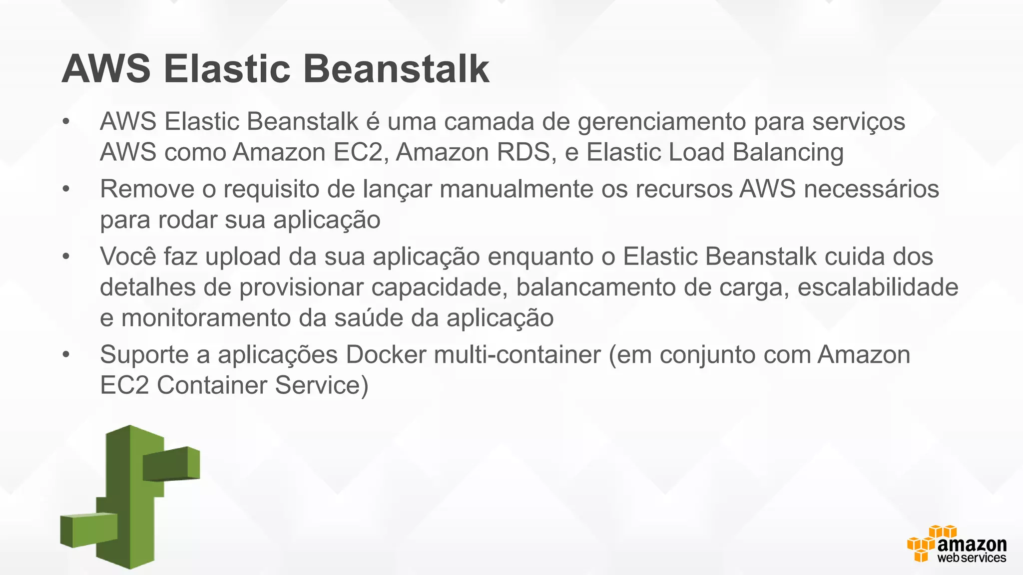 AWS Elastic Beanstalk
• AWS Elastic Beanstalk é uma camada de gerenciamento para serviços
AWS como Amazon EC2, Amazon RDS, e Elastic Load Balancing
• Remove o requisito de lançar manualmente os recursos AWS necessários
para rodar sua aplicação
• Você faz upload da sua aplicação enquanto o Elastic Beanstalk cuida dos
detalhes de provisionar capacidade, balancamento de carga, escalabilidade
e monitoramento da saúde da aplicação
• Suporte a aplicações Docker multi-container (em conjunto com Amazon
EC2 Container Service)
 