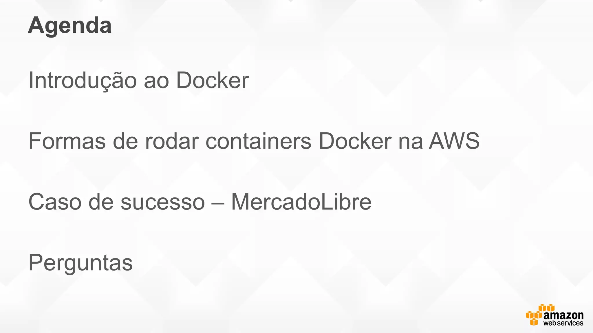 Agenda
Introdução ao Docker
Formas de rodar containers Docker na AWS
Caso de sucesso – MercadoLibre
Perguntas
 