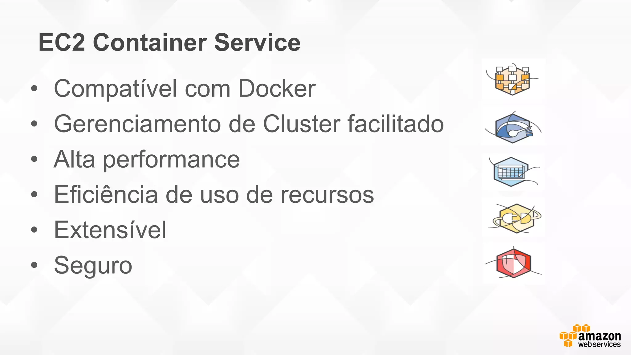 EC2 Container Service
• Compatível com Docker
• Gerenciamento de Cluster facilitado
• Alta performance
• Eficiência de uso de recursos
• Extensível
• Seguro
 