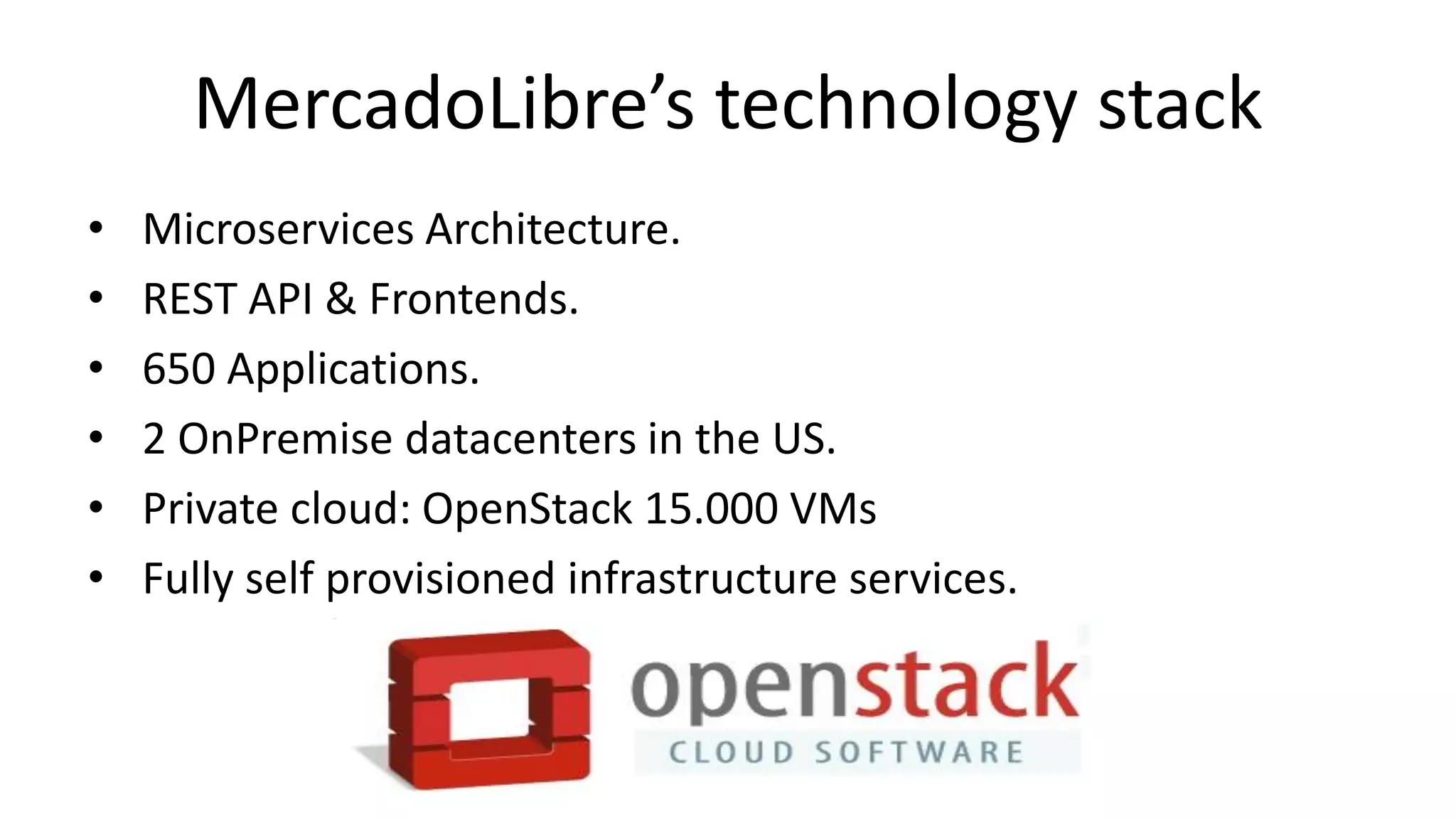 MercadoLibre’s technology stack
• Microservices Architecture.
• REST API & Frontends.
• 650 Applications.
• 2 OnPremise datacenters in the US.
• Private cloud: OpenStack 15.000 VMs
• Fully self provisioned infrastructure services.
 