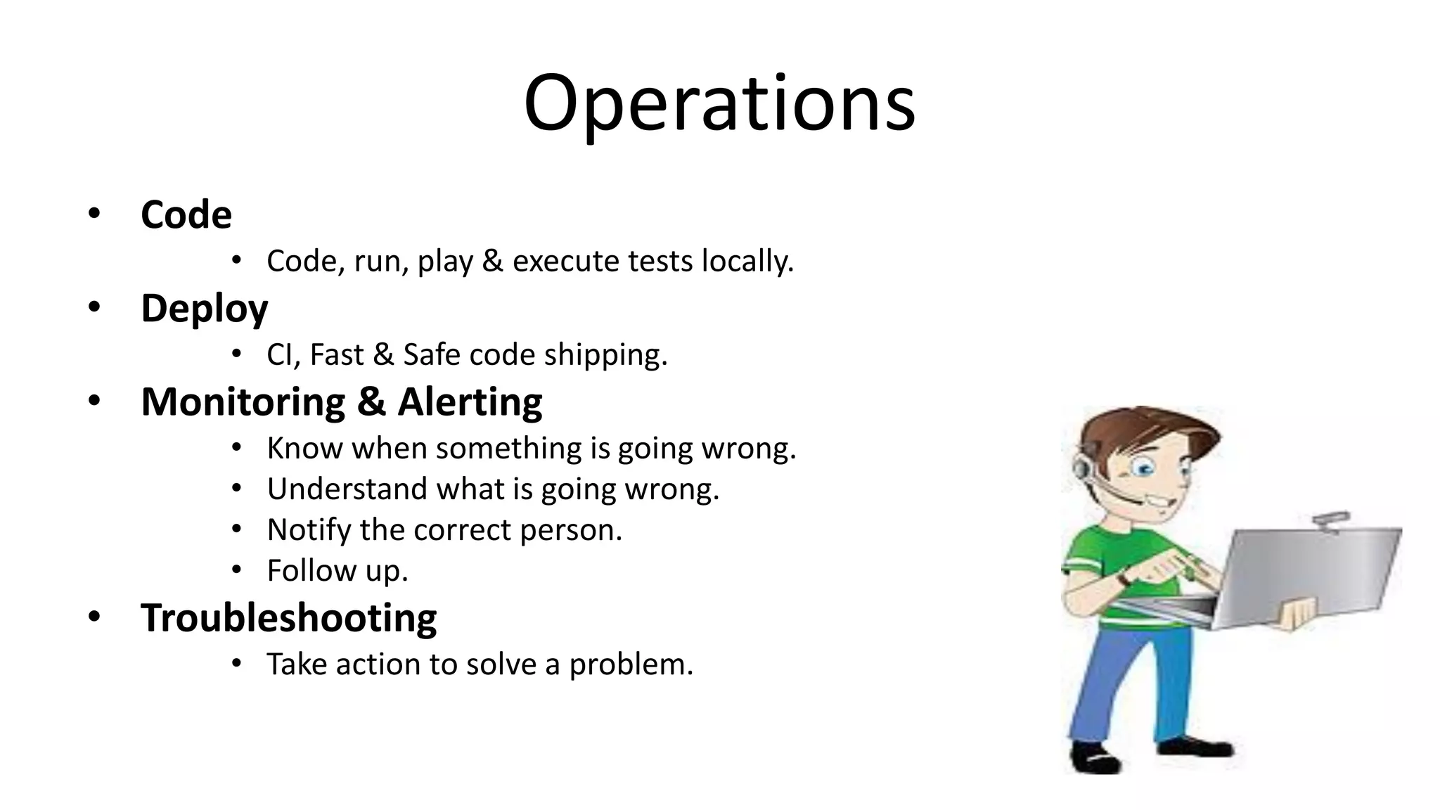 Operations
• Code
• Code, run, play & execute tests locally.
• Deploy
• CI, Fast & Safe code shipping.
• Monitoring & Alerting
• Know when something is going wrong.
• Understand what is going wrong.
• Notify the correct person.
• Follow up.
• Troubleshooting
• Take action to solve a problem.
 