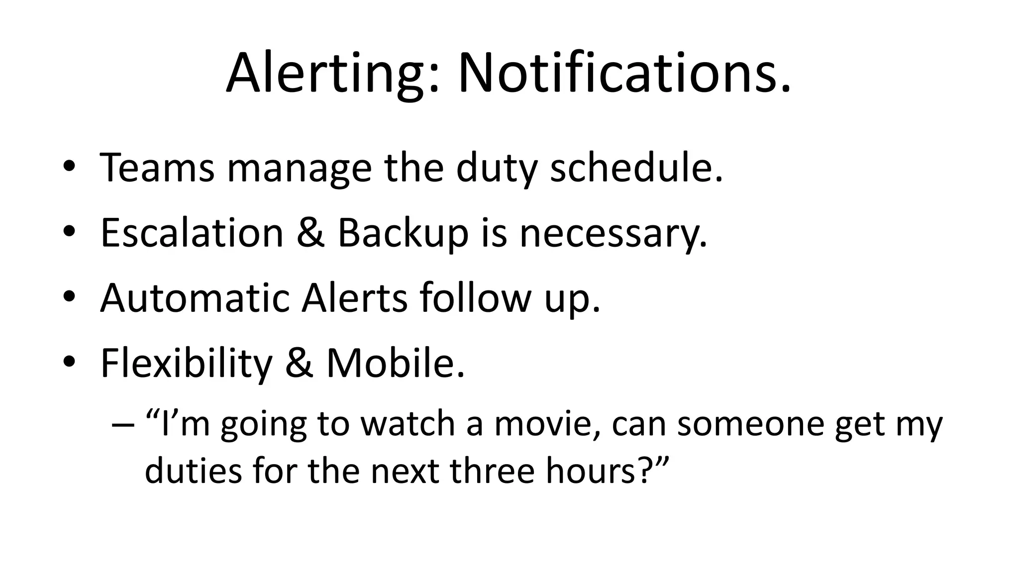 Alerting: Notifications.
• Teams manage the duty schedule.
• Escalation & Backup is necessary.
• Automatic Alerts follow up.
• Flexibility & Mobile.
– “I’m going to watch a movie, can someone get my
duties for the next three hours?”
 