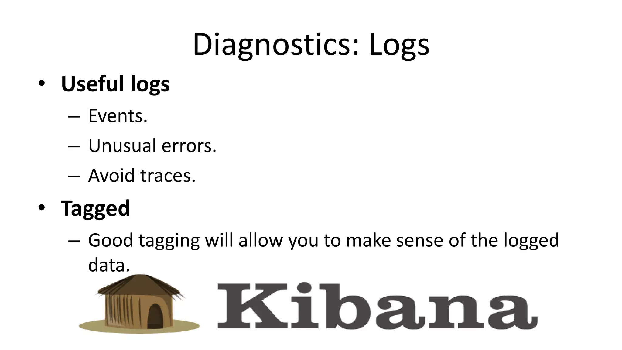 Diagnostics: Logs
• Useful logs
– Events.
– Unusual errors.
– Avoid traces.
• Tagged
– Good tagging will allow you to make sense of the logged
data.
 