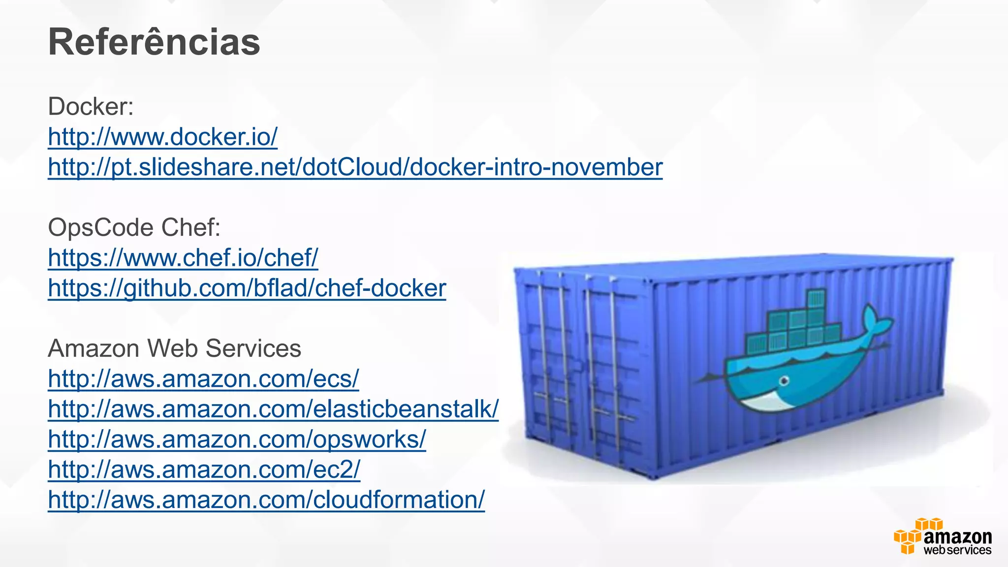 Referências
Docker:
http://www.docker.io/
http://pt.slideshare.net/dotCloud/docker-intro-november
OpsCode Chef:
https://www.chef.io/chef/
https://github.com/bflad/chef-docker
Amazon Web Services
http://aws.amazon.com/ecs/
http://aws.amazon.com/elasticbeanstalk/
http://aws.amazon.com/opsworks/
http://aws.amazon.com/ec2/
http://aws.amazon.com/cloudformation/
 