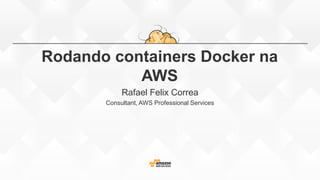 Rodando containers Docker na
AWS
Rafael Felix Correa
Consultant, AWS Professional Services
 