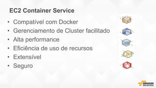 EC2 Container Service
• Compatível com Docker
• Gerenciamento de Cluster facilitado
• Alta performance
• Eficiência de uso de recursos
• Extensível
• Seguro
 