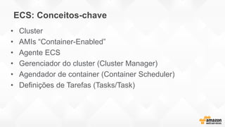 ECS: Conceitos-chave
• Cluster
• AMIs “Container-Enabled”
• Agente ECS
• Gerenciador do cluster (Cluster Manager)
• Agendador de container (Container Scheduler)
• Definições de Tarefas (Tasks/Task)
 