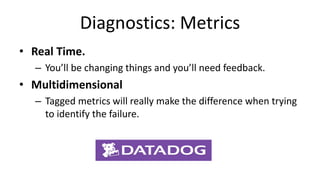 Diagnostics: Metrics
• Real Time.
– You’ll be changing things and you’ll need feedback.
• Multidimensional
– Tagged metrics will really make the difference when trying
to identify the failure.
 