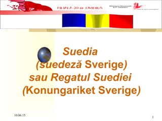 10.06.15
1
Suedia 
(suedeză Sverige) 
sau Regatul Suediei 
(Konungariket Sverige)
 
