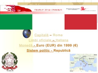 15.06.15 3
Capitală – Roma
Limbi oficiale – Italiana
Monedă - Euro (EUR) din 1999 (€)
Sistem politic - Republică
 
