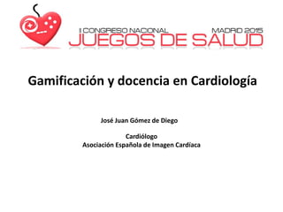 Gamificación y docencia en Cardiología
José Juan Gómez de Diego
Cardiólogo
Asociación Española de Imagen Cardíaca
 