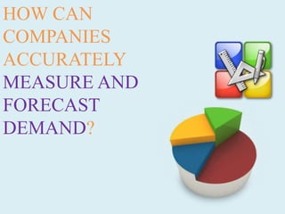 HOW CAN
COMPANIES
ACCURATELY
MEASURE AND
FORECAST
DEMAND?
 
