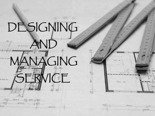 DESIGNING
AND
MANAGING
SERVICE
 