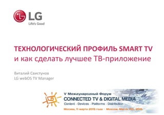 ТЕХНОЛОГИЧЕСКИЙ ПРОФИЛЬ SMART TV
и как сделать лучшее ТВ-приложение
Виталий Свистунов
LG webOS TV Manager
 