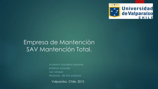 Empresa de Mantención
SAV Mantención Total.
ALUMNOS; GUILLERMO STEMANN
RODRIGO AGUILERA
LUIS VÁSQUEZ
PROFESOR ; HÉCTOR ANDRADE
Valparaíso, Chile. 2015
1
 