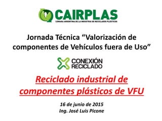Jornada Técnica “Valorización de
componentes de Vehículos fuera de Uso”
Reciclado industrial de
componentes plásticos de VFU
16 de junio de 2015
Ing. José Luis Picone
 
