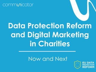 Now and Next
Data Protection Reform
and Digital Marketing
in Charities
 