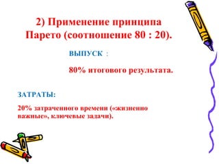 2) Применение принципа
Парето (соотношение 80 : 20).
ЗАТРАТЫ:
20% затраченного времени («жизненно
важные», ключевые задачи).
ВЫПУСК :
80% итогового результата.
 