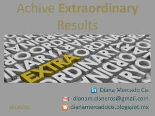 Achive Extraordinary
Results
Diana Mercado Cis
dianam.cisneros@gmail.com
dianamercadocis.blogspot.mx06/26/15
 