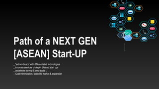 Path of a NEXT GEN
[ASEAN] Start-UP
_ “extraordinary” with differentiated technologies
_ innovate services underpin [Asean] start ups
_ accelerate to mvp & onto scale ..
_ Cost minimization, speed to market & expansion
 
