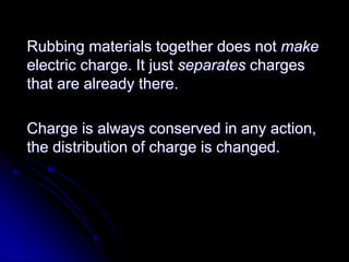 Rubbing materials together does not make
electric charge. It just separates charges
that are already there.
Charge is always conserved in any action,
the distribution of charge is changed.
 