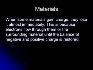 Materials
When some materials gain charge, they lose
it almost immediately. This is because
electrons flow through them or the
surrounding material until the balance of
negative and positive charge is restored.
 