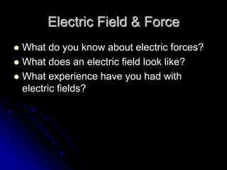 Electric Field & Force
 What do you know about electric forces?
 What does an electric field look like?
 What experience have you had with
electric fields?
 