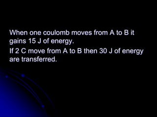 When one coulomb moves from A to B it
gains 15 J of energy.
If 2 C move from A to B then 30 J of energy
are transferred.
 