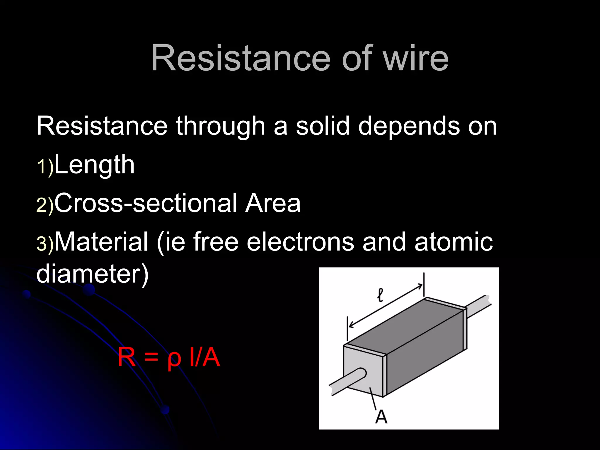 Resistance of wireResistance of wire
Resistance through a solid depends onResistance through a solid depends on
1)1)LengthLength
2)2)Cross-sectional AreaCross-sectional Area
3)3)Material (ie free electrons and atomicMaterial (ie free electrons and atomic
diameter)diameter)
R = ρ l/A
 