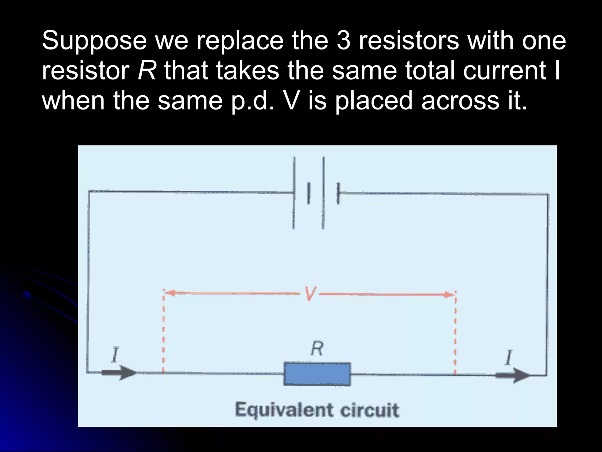Suppose we replace the 3 resistors with oneSuppose we replace the 3 resistors with one
resistorresistor RR that takes the same total current Ithat takes the same total current I
when the same p.d. V is placed across it.when the same p.d. V is placed across it.
 