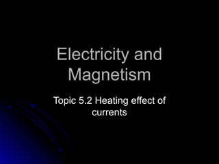 Electricity andElectricity and
MagnetismMagnetism
Topic 5.2 Heating effect ofTopic 5.2 Heating effect of
currentscurrents
 