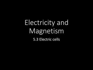 Electricity and
Magnetism
5.3 Electric cells
 