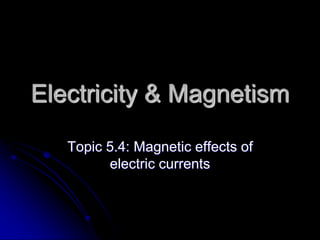 Electricity & Magnetism
Topic 5.4: Magnetic effects of
electric currents
 