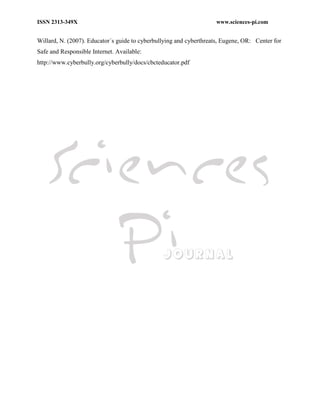 ISSN 2313-349X www.sciences-pi.com
Willard, N. (2007). Educator´s guide to cyberbullying and cyberthreats, Eugene, OR: Center for
Safe and Responsible Internet. Available:
http://www.cyberbully.org/cyberbully/docs/cbcteducator.pdf
 
