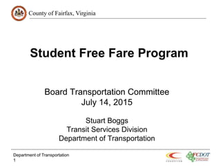 County of Fairfax, Virginia
Student Free Fare Program
Board Transportation Committee
July 14, 2015
Stuart Boggs
Transit Services Division
Department of Transportation
Department of Transportation
1
 